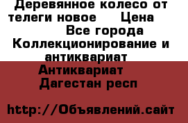 Деревянное колесо от телеги новое . › Цена ­ 4 000 - Все города Коллекционирование и антиквариат » Антиквариат   . Дагестан респ.
